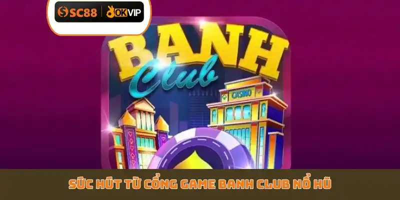 Sức hút từ cổng game Banh Club nổ hũ